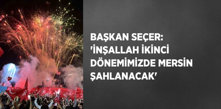 BAŞKAN SEÇER: 'İNŞALLAH İKİNCİ DÖNEMİMİZDE MERSİN ŞAHLANACAK'