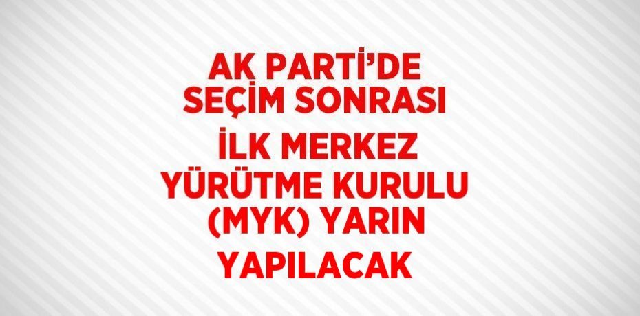 AK PARTİ’DE SEÇİM SONRASI İLK MERKEZ YÜRÜTME KURULU (MYK) YARIN YAPILACAK