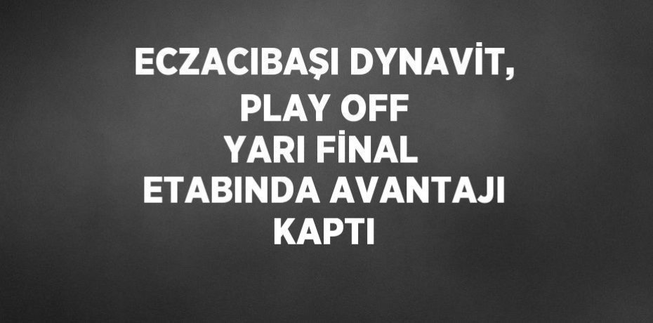 ECZACIBAŞI DYNAVİT, PLAY OFF YARI FİNAL ETABINDA AVANTAJI KAPTI