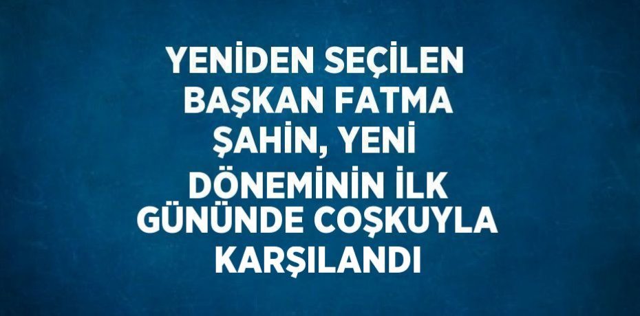 YENİDEN SEÇİLEN BAŞKAN FATMA ŞAHİN, YENİ DÖNEMİNİN İLK GÜNÜNDE COŞKUYLA KARŞILANDI