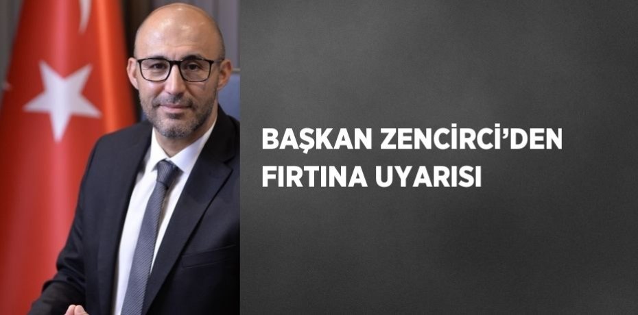 BAŞKAN ZENCİRCİ’DEN FIRTINA UYARISI