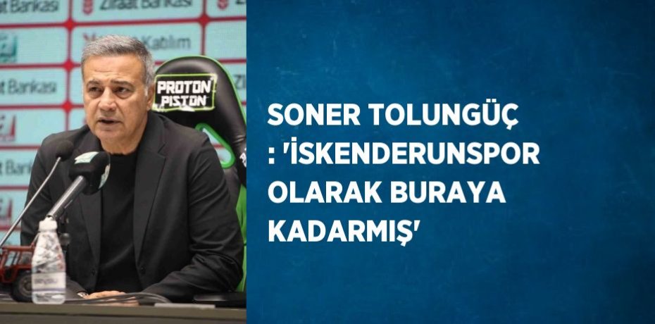 SONER TOLUNGÜÇ : 'İSKENDERUNSPOR OLARAK BURAYA KADARMIŞ'