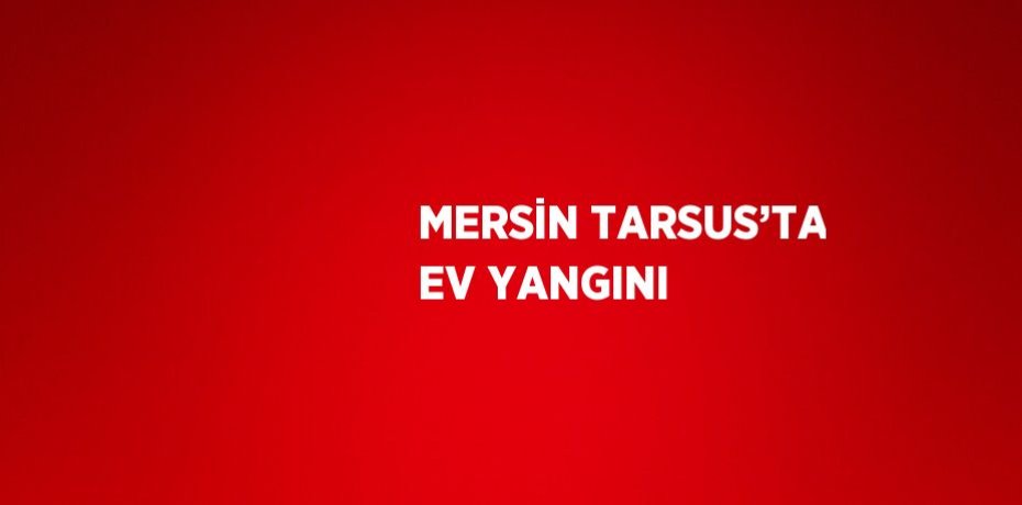 MERSİN TARSUS’TA EV YANGINI