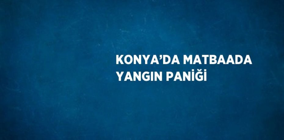 KONYA’DA MATBAADA YANGIN PANİĞİ