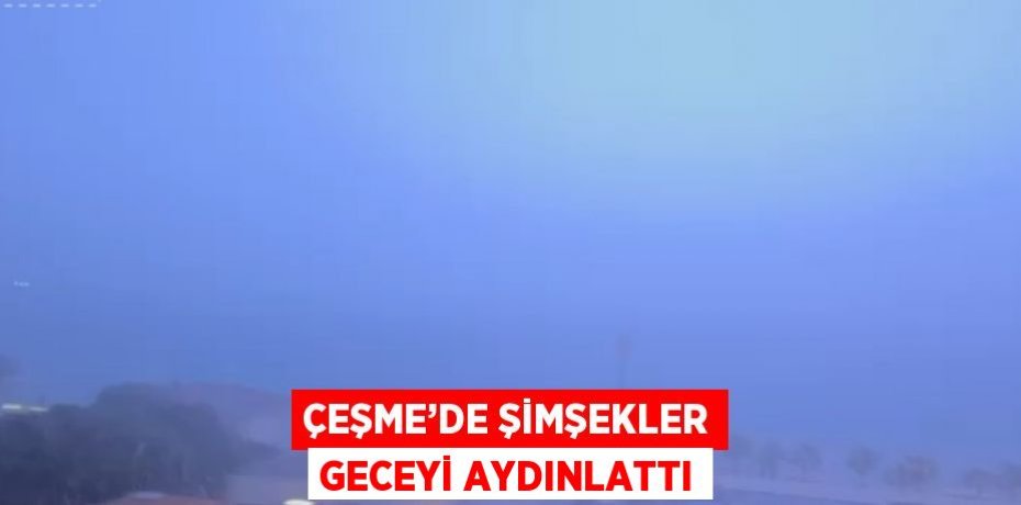 ÇEŞME’DE ŞİMŞEKLER GECEYİ AYDINLATTI