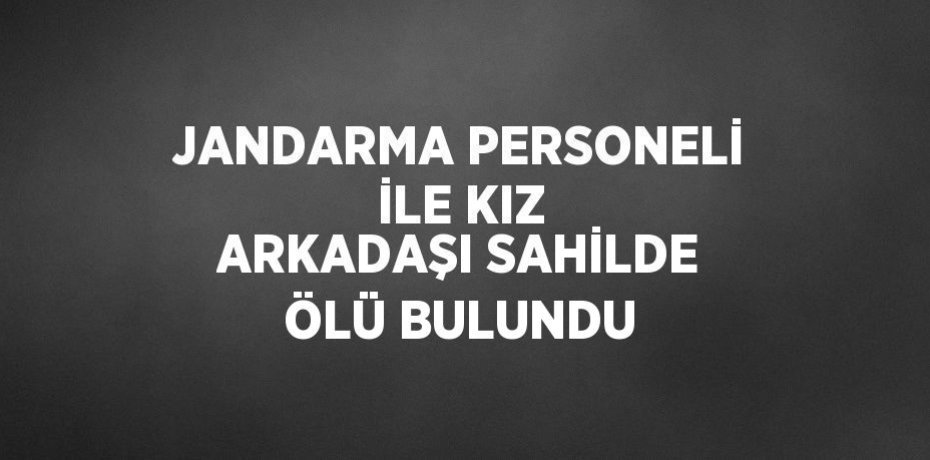 JANDARMA PERSONELİ İLE KIZ ARKADAŞI SAHİLDE ÖLÜ BULUNDU