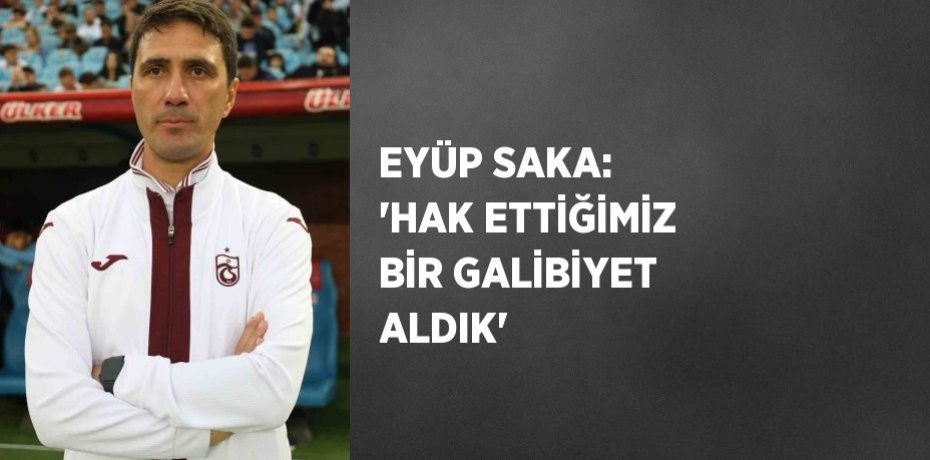 EYÜP SAKA: 'HAK ETTİĞİMİZ BİR GALİBİYET ALDIK'