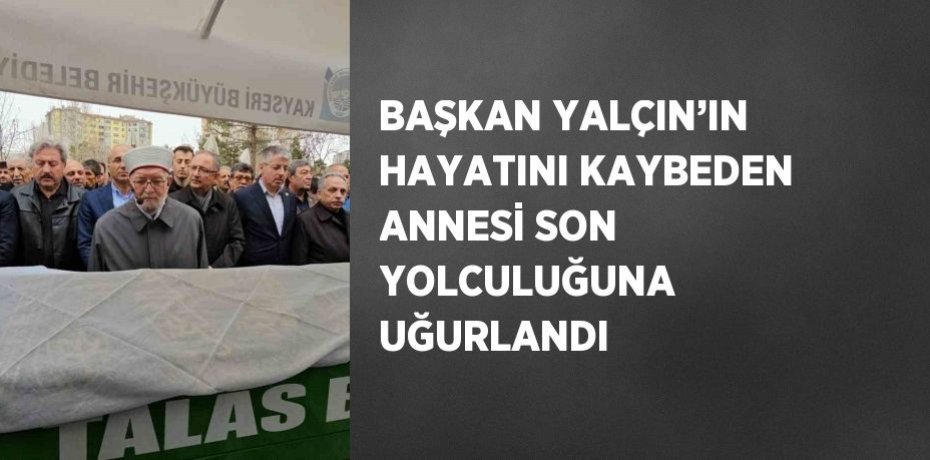 BAŞKAN YALÇIN’IN HAYATINI KAYBEDEN ANNESİ SON YOLCULUĞUNA UĞURLANDI