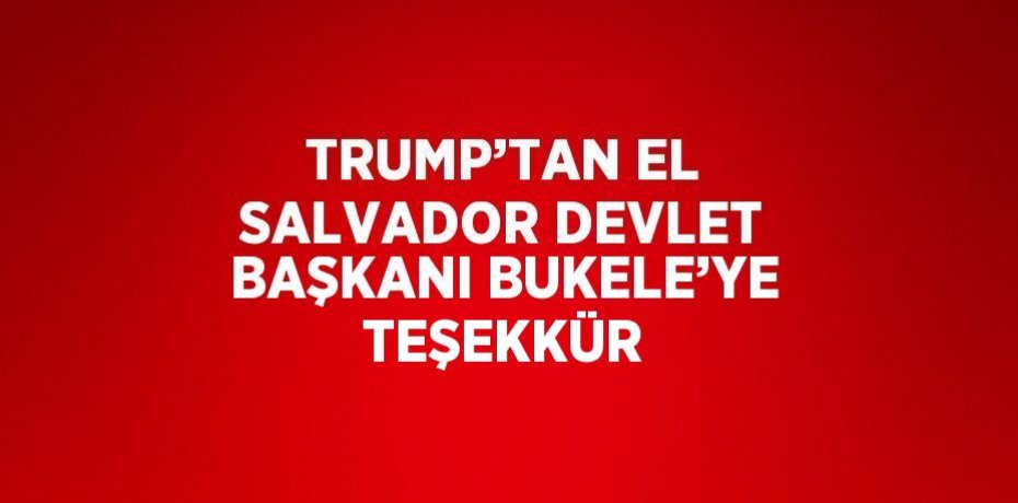 TRUMP’TAN EL SALVADOR DEVLET BAŞKANI BUKELE’YE TEŞEKKÜR