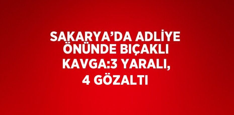SAKARYA’DA ADLİYE ÖNÜNDE BIÇAKLI KAVGA:3 YARALI, 4 GÖZALTI