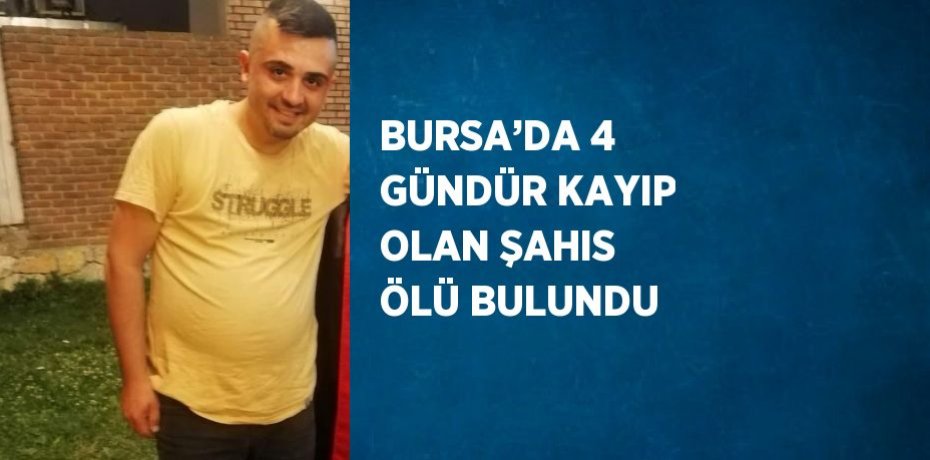 BURSA’DA 4 GÜNDÜR KAYIP OLAN ŞAHIS ÖLÜ BULUNDU