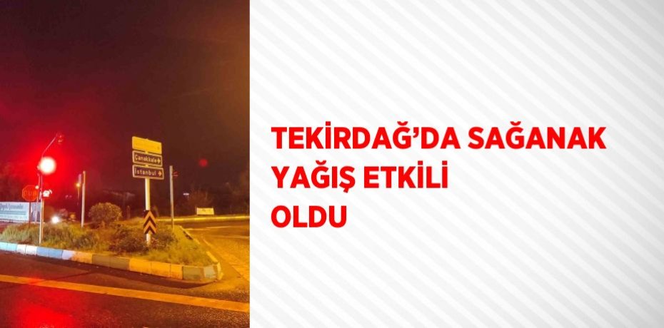 TEKİRDAĞ’DA SAĞANAK YAĞIŞ ETKİLİ OLDU