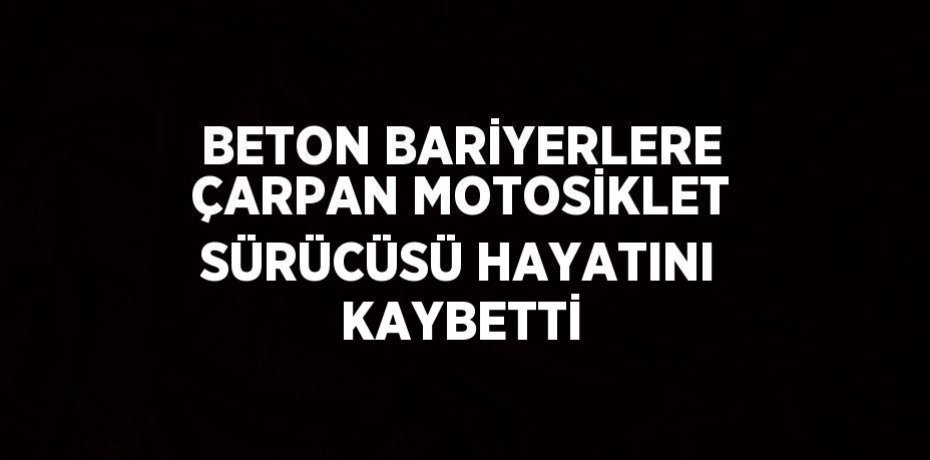 BETON BARİYERLERE ÇARPAN MOTOSİKLET SÜRÜCÜSÜ HAYATINI KAYBETTİ