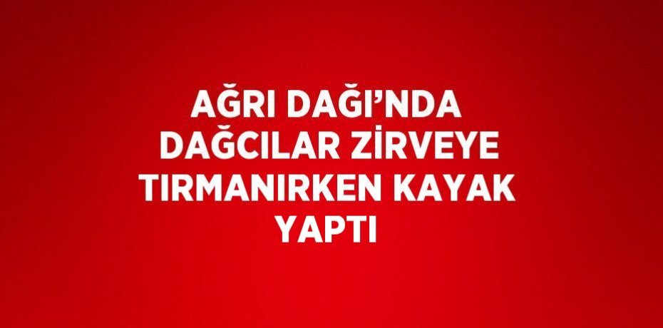 AĞRI DAĞI’NDA DAĞCILAR ZİRVEYE TIRMANIRKEN KAYAK YAPTI