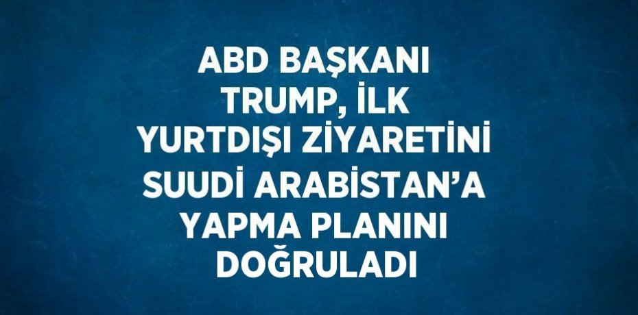 ABD BAŞKANI TRUMP, İLK YURTDIŞI ZİYARETİNİ SUUDİ ARABİSTAN’A YAPMA PLANINI DOĞRULADI