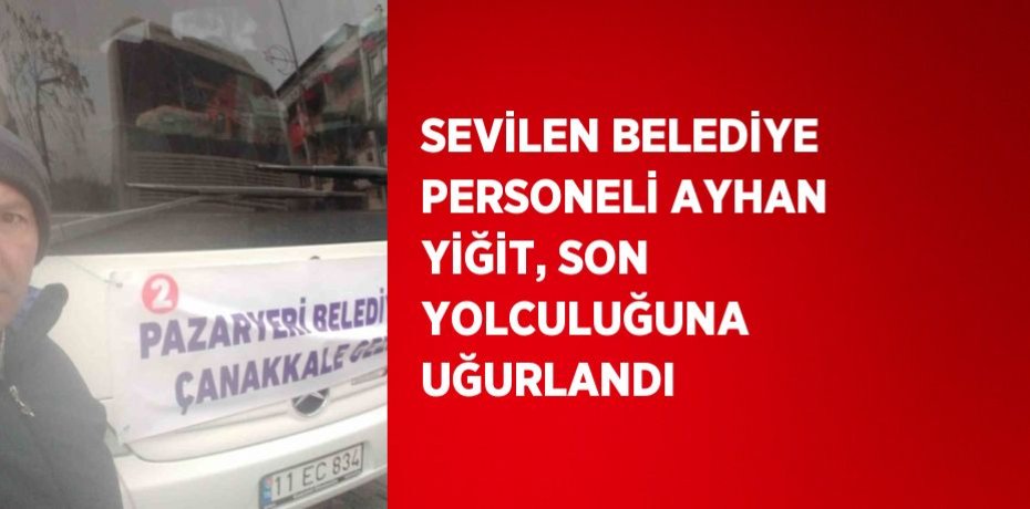 SEVİLEN BELEDİYE PERSONELİ AYHAN YİĞİT, SON YOLCULUĞUNA UĞURLANDI