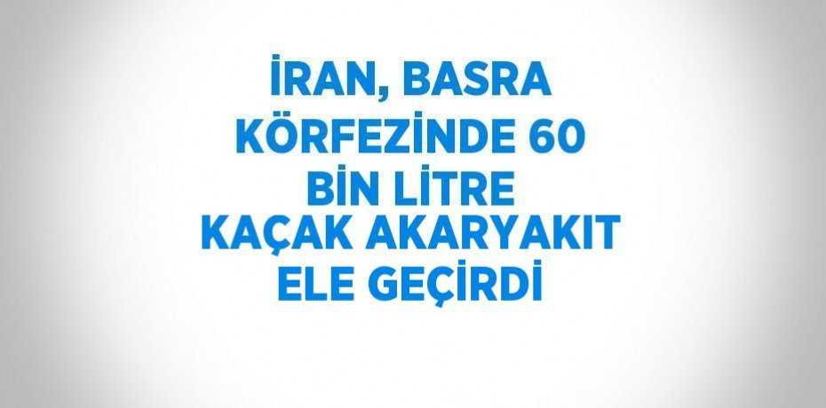 İRAN, BASRA KÖRFEZİNDE 60 BİN LİTRE KAÇAK AKARYAKIT ELE GEÇİRDİ