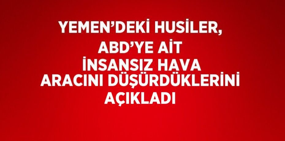 YEMEN’DEKİ HUSİLER, ABD’YE AİT İNSANSIZ HAVA ARACINI DÜŞÜRDÜKLERİNİ AÇIKLADI