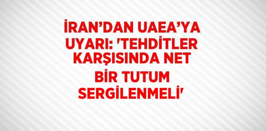 İRAN’DAN UAEA’YA UYARI: 'TEHDİTLER KARŞISINDA NET BİR TUTUM SERGİLENMELİ'