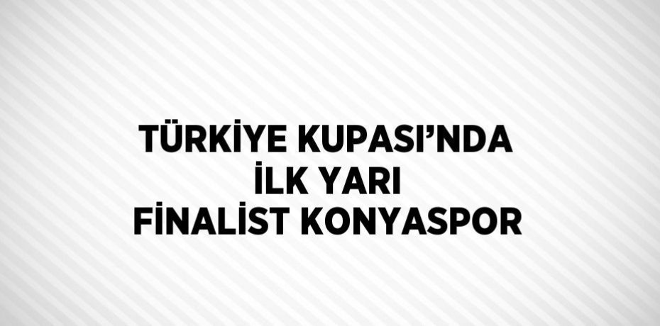 TÜRKİYE KUPASI’NDA İLK YARI FİNALİST KONYASPOR