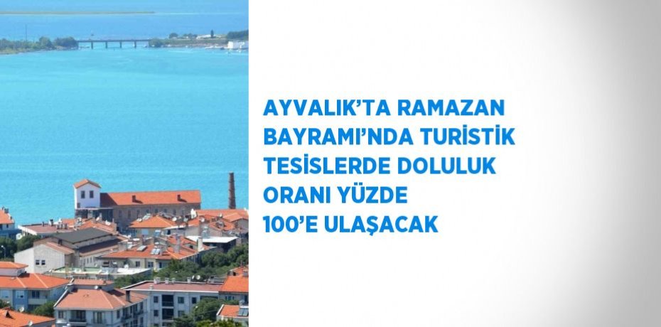 AYVALIK’TA RAMAZAN BAYRAMI’NDA TURİSTİK TESİSLERDE DOLULUK ORANI YÜZDE 100’E ULAŞACAK
