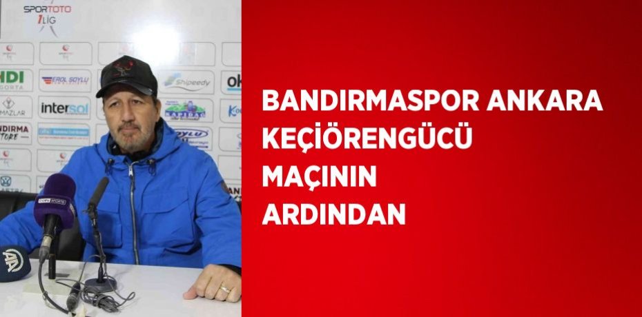 BANDIRMASPOR ANKARA KEÇİÖRENGÜCÜ MAÇININ ARDINDAN