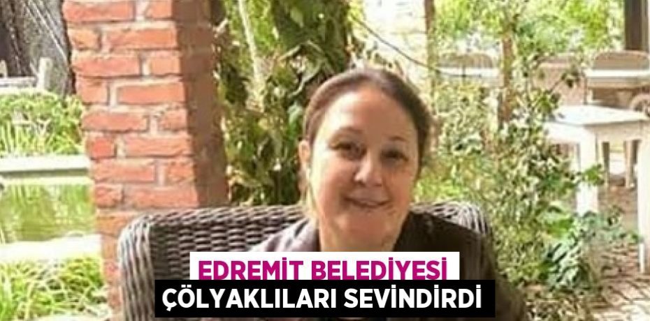 EDREMİT BELEDİYESİ ÇÖLYAKLILARI SEVİNDİRDİ