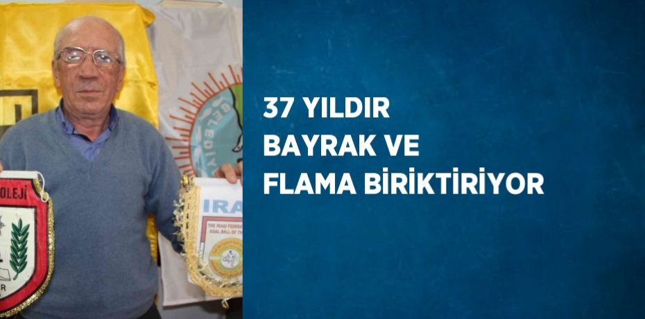 37 YILDIR BAYRAK VE FLAMA BİRİKTİRİYOR
