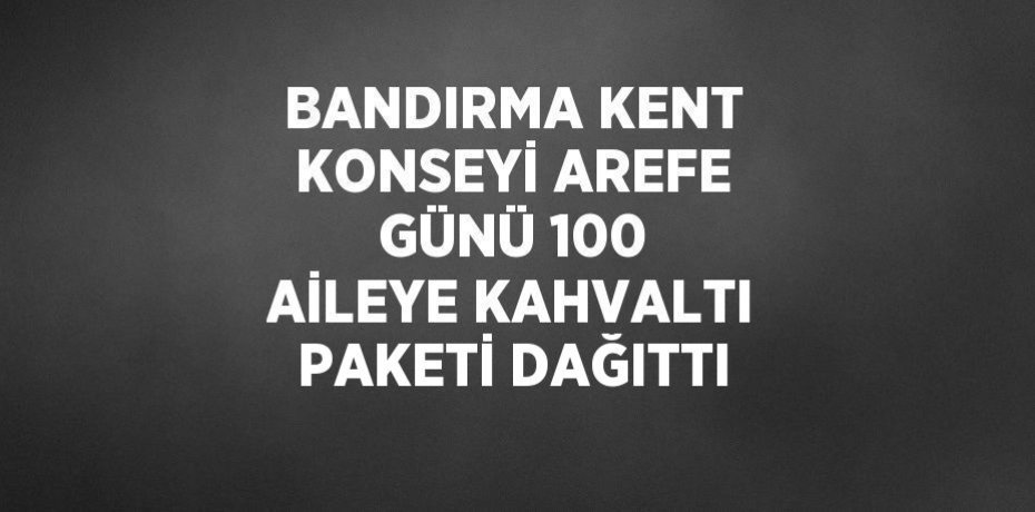 BANDIRMA KENT KONSEYİ AREFE GÜNÜ 100 AİLEYE KAHVALTI PAKETİ DAĞITTI