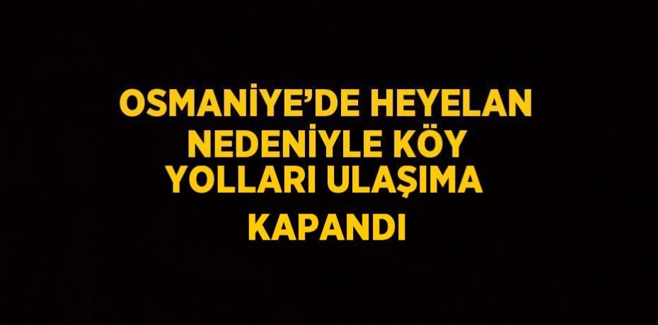 OSMANİYE’DE HEYELAN NEDENİYLE KÖY YOLLARI ULAŞIMA KAPANDI