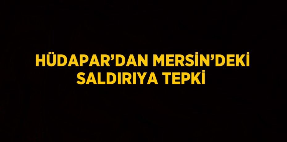 HÜDAPAR’DAN MERSİN’DEKİ SALDIRIYA TEPKİ
