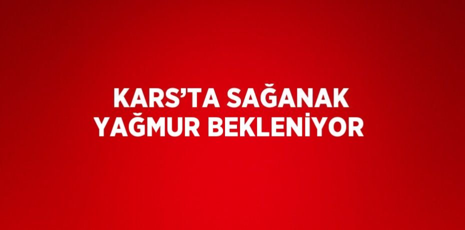KARS’TA SAĞANAK YAĞMUR BEKLENİYOR