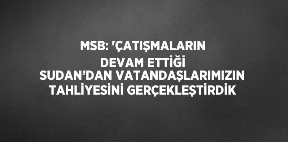 MSB: 'ÇATIŞMALARIN DEVAM ETTİĞİ SUDAN’DAN VATANDAŞLARIMIZIN TAHLİYESİNİ GERÇEKLEŞTİRDİK
