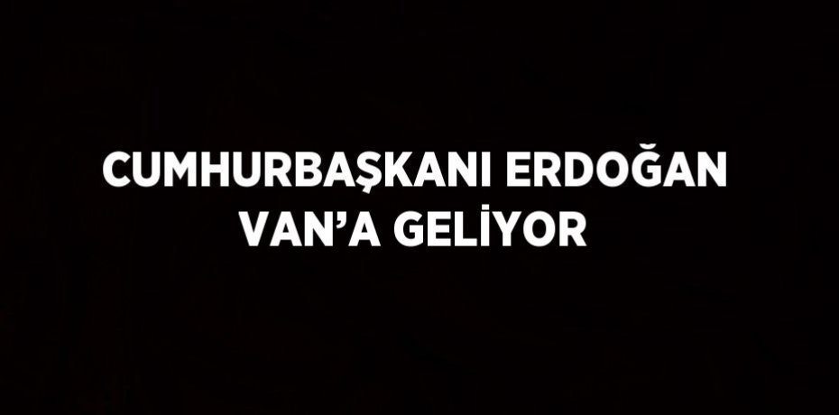 CUMHURBAŞKANI ERDOĞAN VAN’A GELİYOR