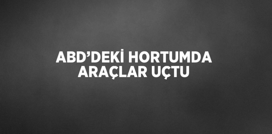 ABD’DEKİ HORTUMDA ARAÇLAR UÇTU
