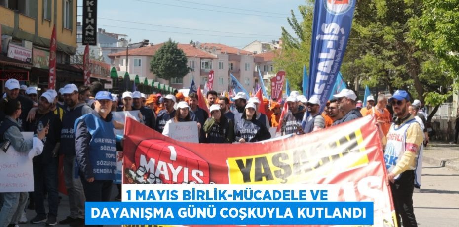 1 Mayıs Birlik-Mücadele ve Dayanışma Günü coşkuyla kutlandı