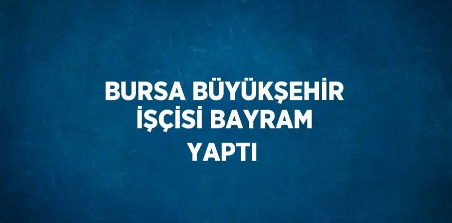BURSA BÜYÜKŞEHİR İŞÇİSİ BAYRAM YAPTI