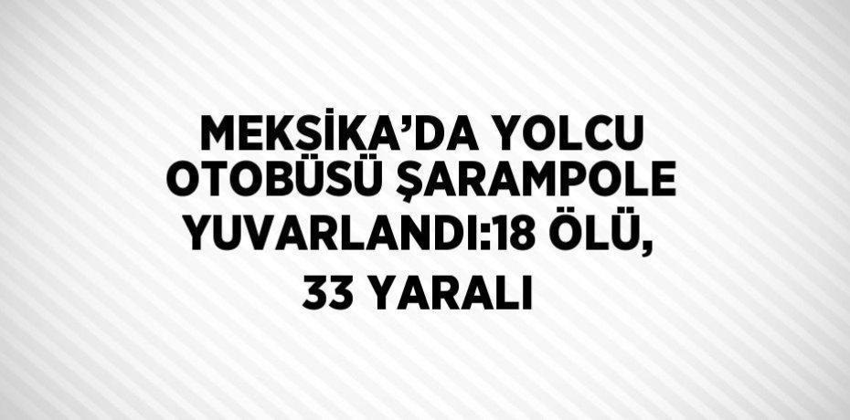 MEKSİKA’DA YOLCU OTOBÜSÜ ŞARAMPOLE YUVARLANDI:18 ÖLÜ, 33 YARALI