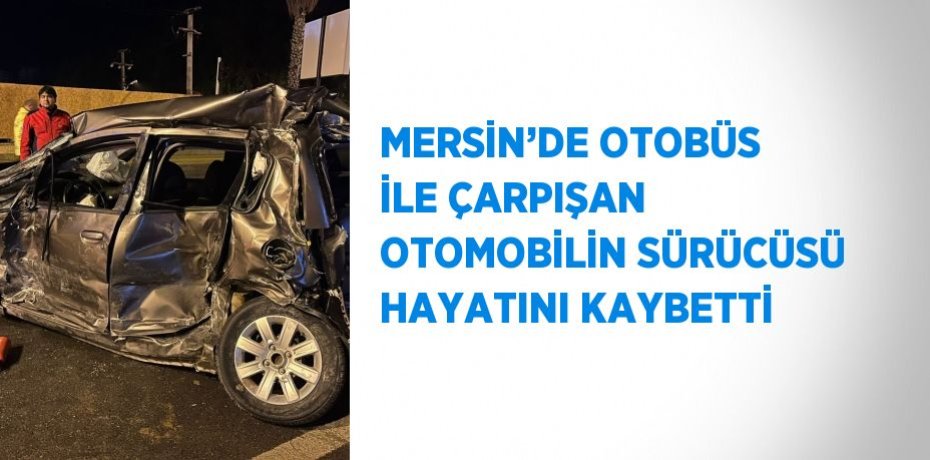 MERSİN’DE OTOBÜS İLE ÇARPIŞAN OTOMOBİLİN SÜRÜCÜSÜ HAYATINI KAYBETTİ