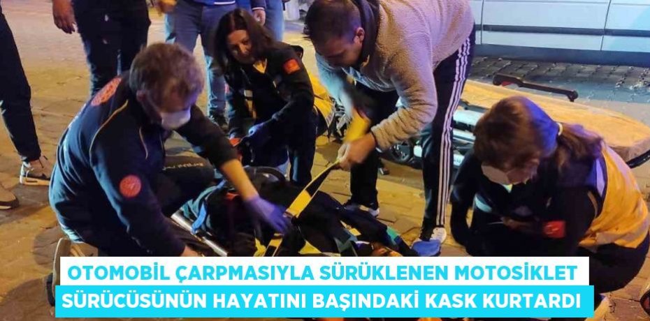 OTOMOBİL ÇARPMASIYLA SÜRÜKLENEN MOTOSİKLET SÜRÜCÜSÜNÜN HAYATINI BAŞINDAKİ KASK KURTARDI