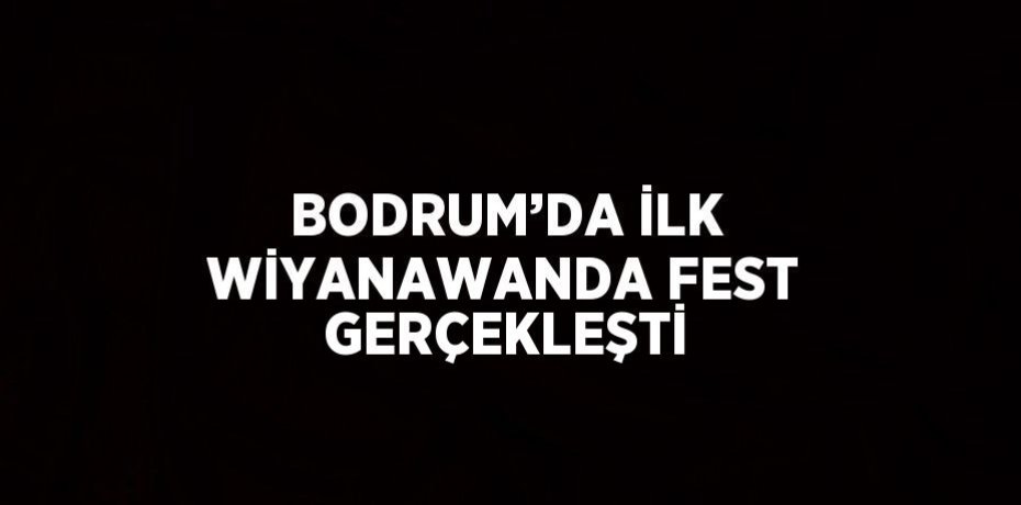 BODRUM’DA İLK WİYANAWANDA FEST GERÇEKLEŞTİ