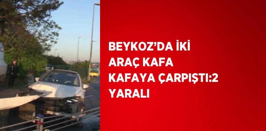 BEYKOZ’DA İKİ ARAÇ KAFA KAFAYA ÇARPIŞTI:2 YARALI