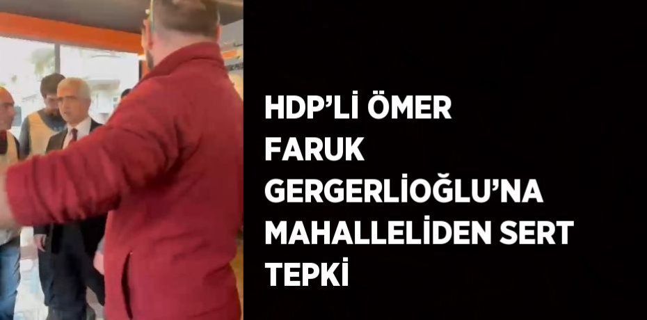HDP’Lİ ÖMER FARUK GERGERLİOĞLU’NA MAHALLELİDEN SERT TEPKİ