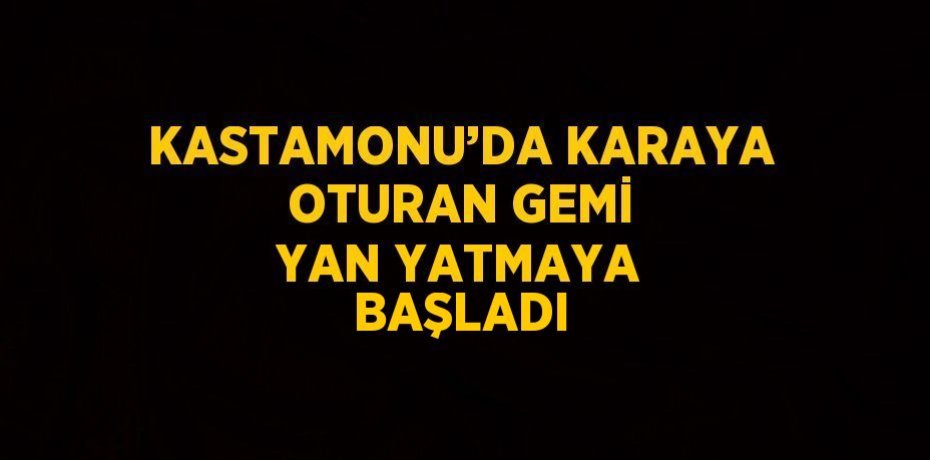 KASTAMONU’DA KARAYA OTURAN GEMİ YAN YATMAYA BAŞLADI