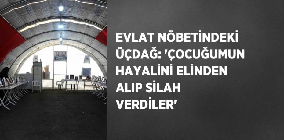 EVLAT NÖBETİNDEKİ ÜÇDAĞ: 'ÇOCUĞUMUN HAYALİNİ ELİNDEN ALIP SİLAH VERDİLER'