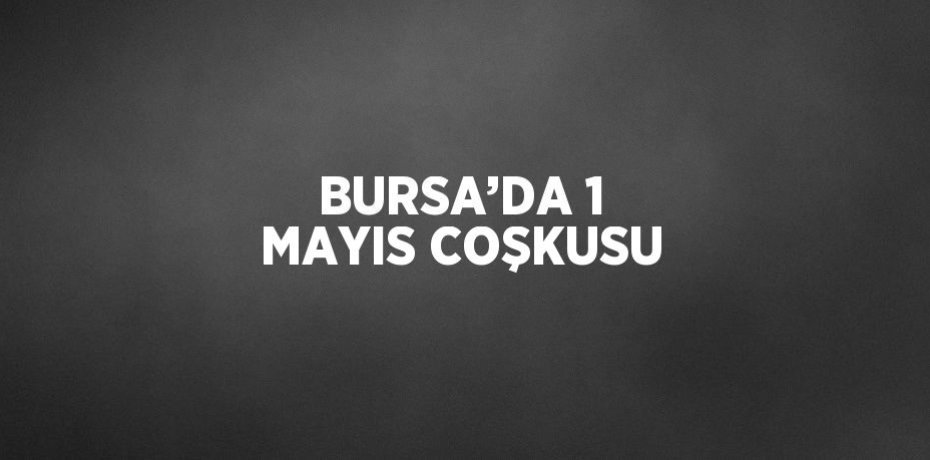 BURSA’DA 1 MAYIS COŞKUSU