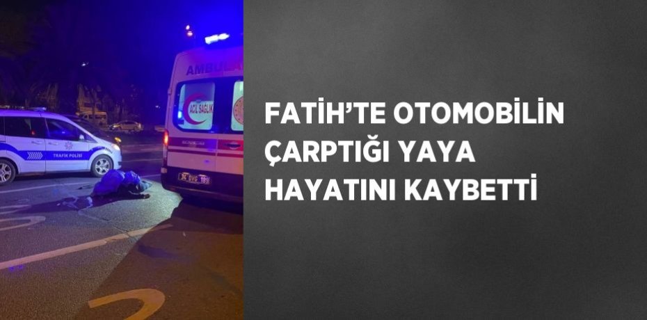 FATİH’TE OTOMOBİLİN ÇARPTIĞI YAYA HAYATINI KAYBETTİ