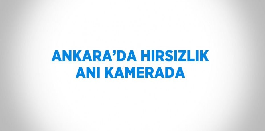 ANKARA’DA HIRSIZLIK ANI KAMERADA
