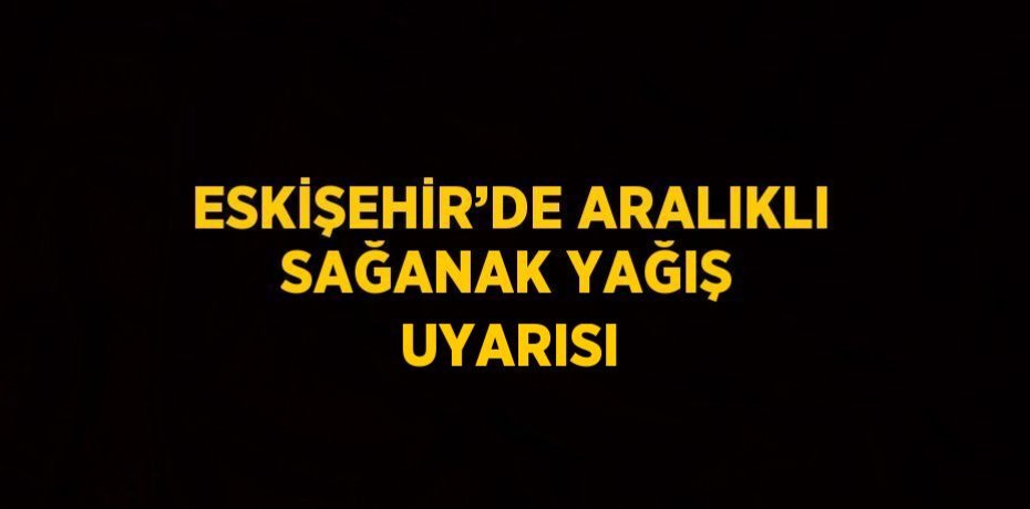 ESKİŞEHİR’DE ARALIKLI SAĞANAK YAĞIŞ UYARISI