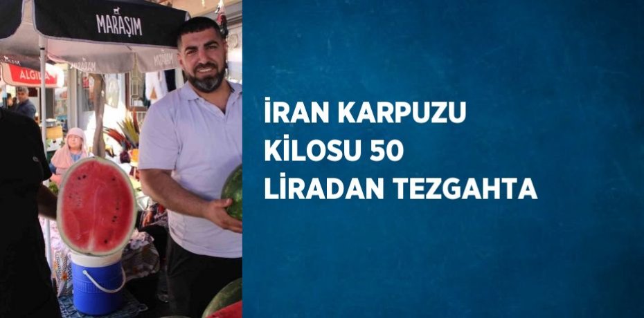 İRAN KARPUZU KİLOSU 50 LİRADAN TEZGAHTA